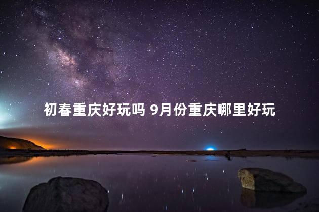 初春重庆好玩吗 9月份重庆哪里好玩